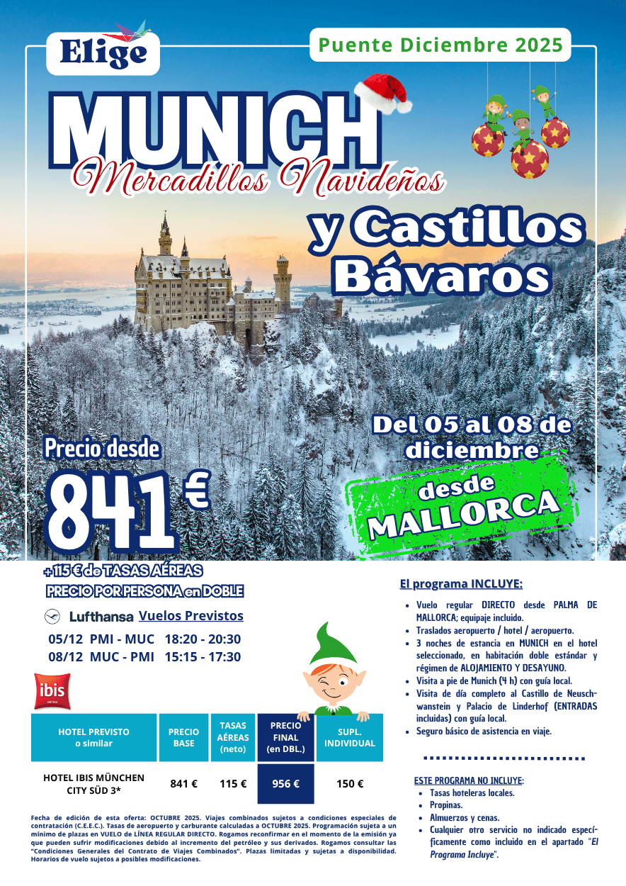 MUNICH Mercadillos Navideños y CASTILLOS BÁVAROS - Puente Diciembre 2025 desde MALLORCA. Incluye vuelos regulares directos, traslados de entrada y salida, 3 noches de estancia en hotel 4* seleccionado en AD, visitas indicadas en el programa y seguro básico de viaje (inclusión), para agencias de viajes con Elige Tu Viaje. MUNICH Mercadillos Navideños y CASTILLOS BÁVAROS - Puente Diciembre 2025 desde MALLORCA. Incluye vuelos regulares directos, traslados de entrada y salida, 3 noches de estancia en hotel 4* seleccionado en AD, visitas indicadas en el programa y seguro básico de viaje (inclusión), para agencias de viajes con Elige Tu Viaje.